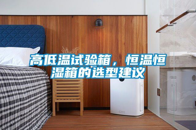 高低溫試驗箱，恒溫恒濕箱的選型建議