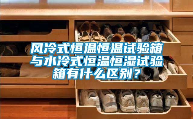 風冷式恒溫恒溫試驗箱與水冷式恒溫恒濕試驗箱有什么區別？