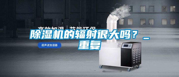除濕機的輻射很大嗎？_重復