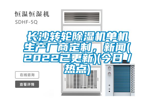 長沙轉輪除濕機單機生產廠商定制，新聞(2022已更新)(今日／熱點)