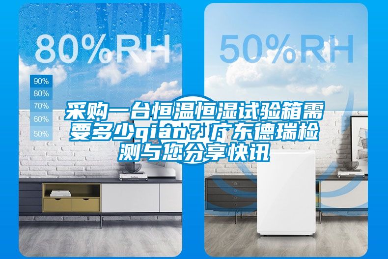 采購一臺恒溫恒濕試驗箱需要多少qian？廣東德瑞檢測與您分享快訊