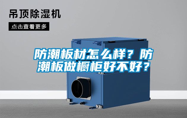 防潮板材怎么樣？防潮板做櫥柜好不好？
