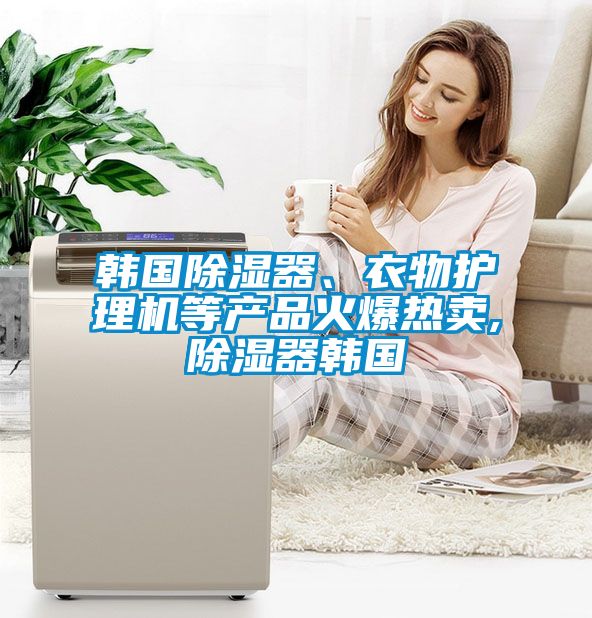 韓國除濕器、衣物護理機等產品火爆熱賣,除濕器韓國