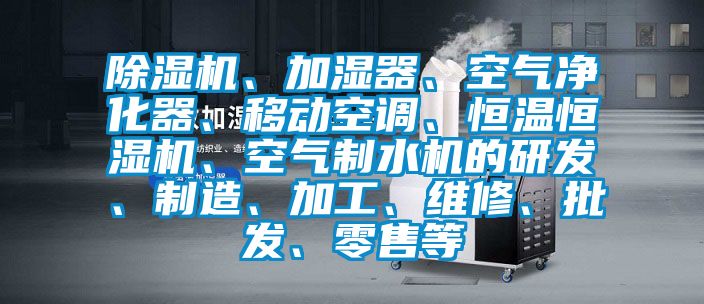 除濕機、加濕器、空氣凈化器、移動空調、恒溫恒濕機、空氣制水機的研發、制造、加工、維修、批發、零售等