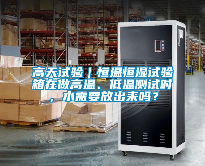高天試驗｜恒溫恒濕試驗箱在做高溫、低溫測試時，水需要放出來嗎？