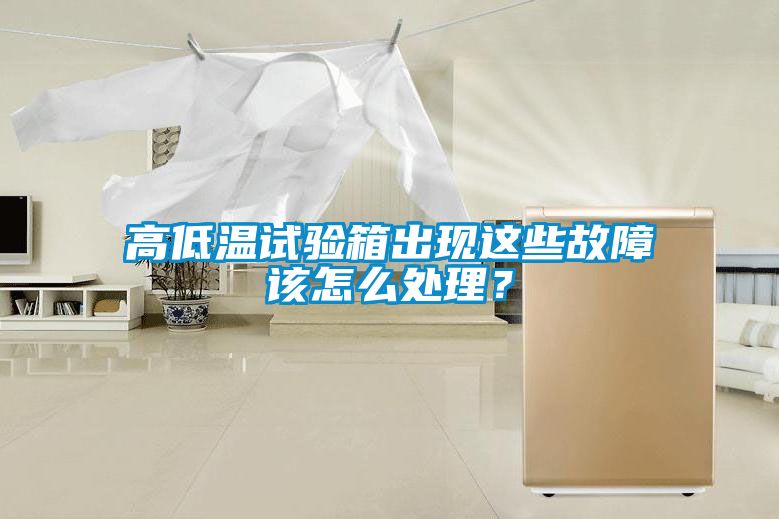 高低溫試驗箱出現這些故障該怎么處理？